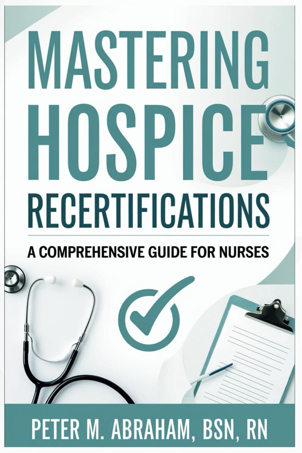 Mastering Hospice Recertifications: A Comprehensive Guide for Nurses (Empowering Excellence in Hospice: A Nurse's Toolkit for Best Practices)