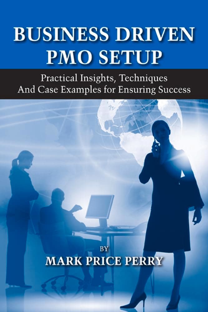 Business Driven PMO Setup: Practical Insights, Techniques and Case Examples for Ensuring Success Illustrated Edition