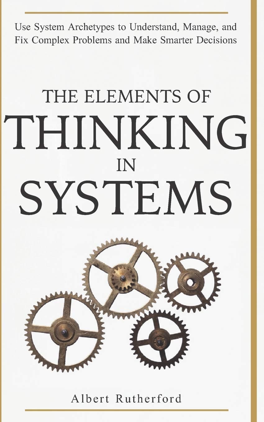 Independently Published The Elements of Thinking in Systems: Use Systems Archetypes to Understand, Manage, and Fix Complex Problems and Make Smarter Decisions