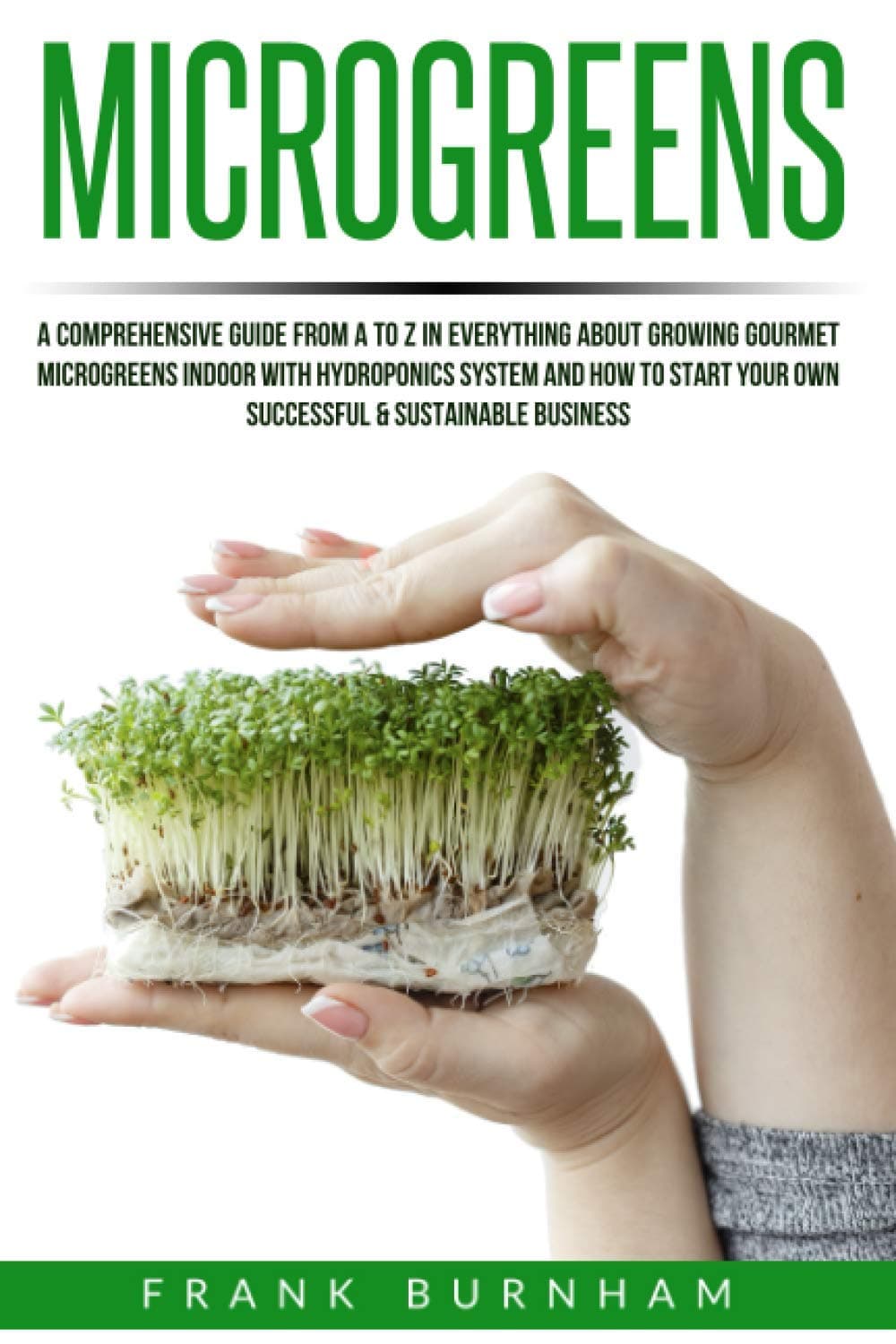 Microgreens: A Comprehensive Guide From A To Z In Everything About Growing Gourmet Microgreens Indoor With Hydroponics System And How To Start Your Own Successful & Sustainable Business.