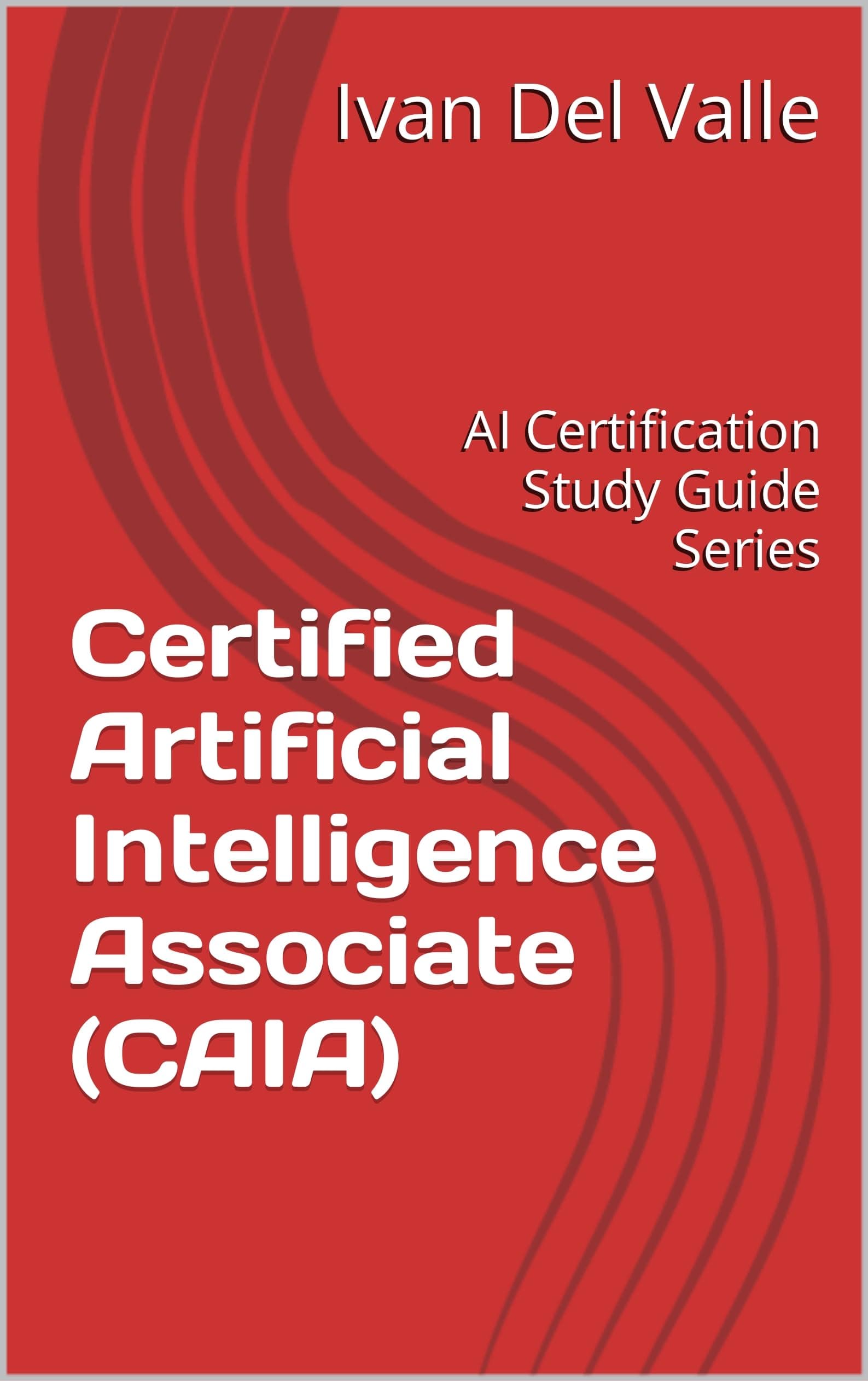 Certified Artificial Intelligence Associate (CAIA): AI Certification Study Guide Series