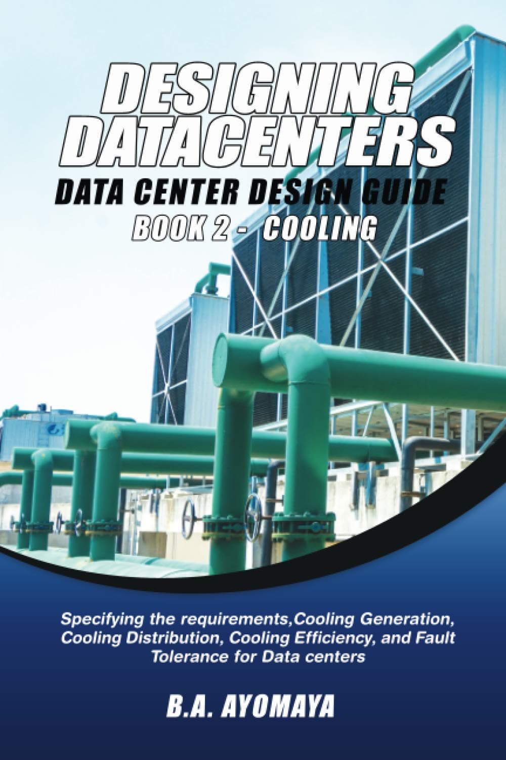 Data Center Design Guide - Book 2: Cooling: Specifying the requirements, cooling generation, cooling distribution, cooling efficiency, and fault tolerance for data centers