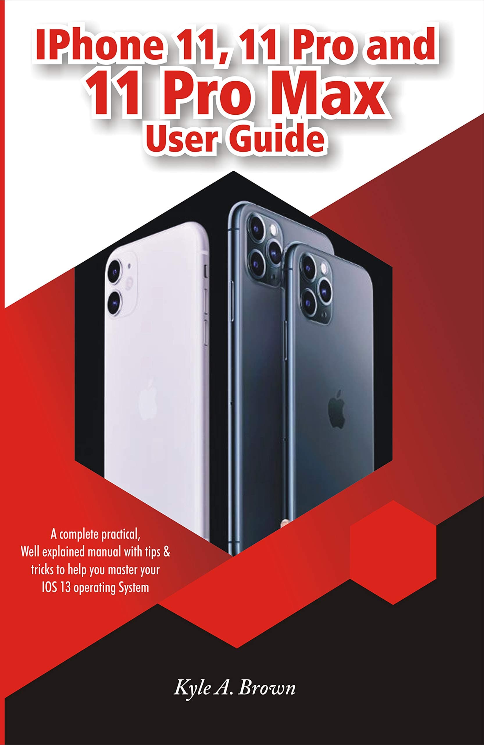 iPhone 11, 11 Pro and 11 Pro Max User Guide: A Complete Practical, Well Explained Manual With Tips & Tricks To Help You Master Your iOS 13 Operating System