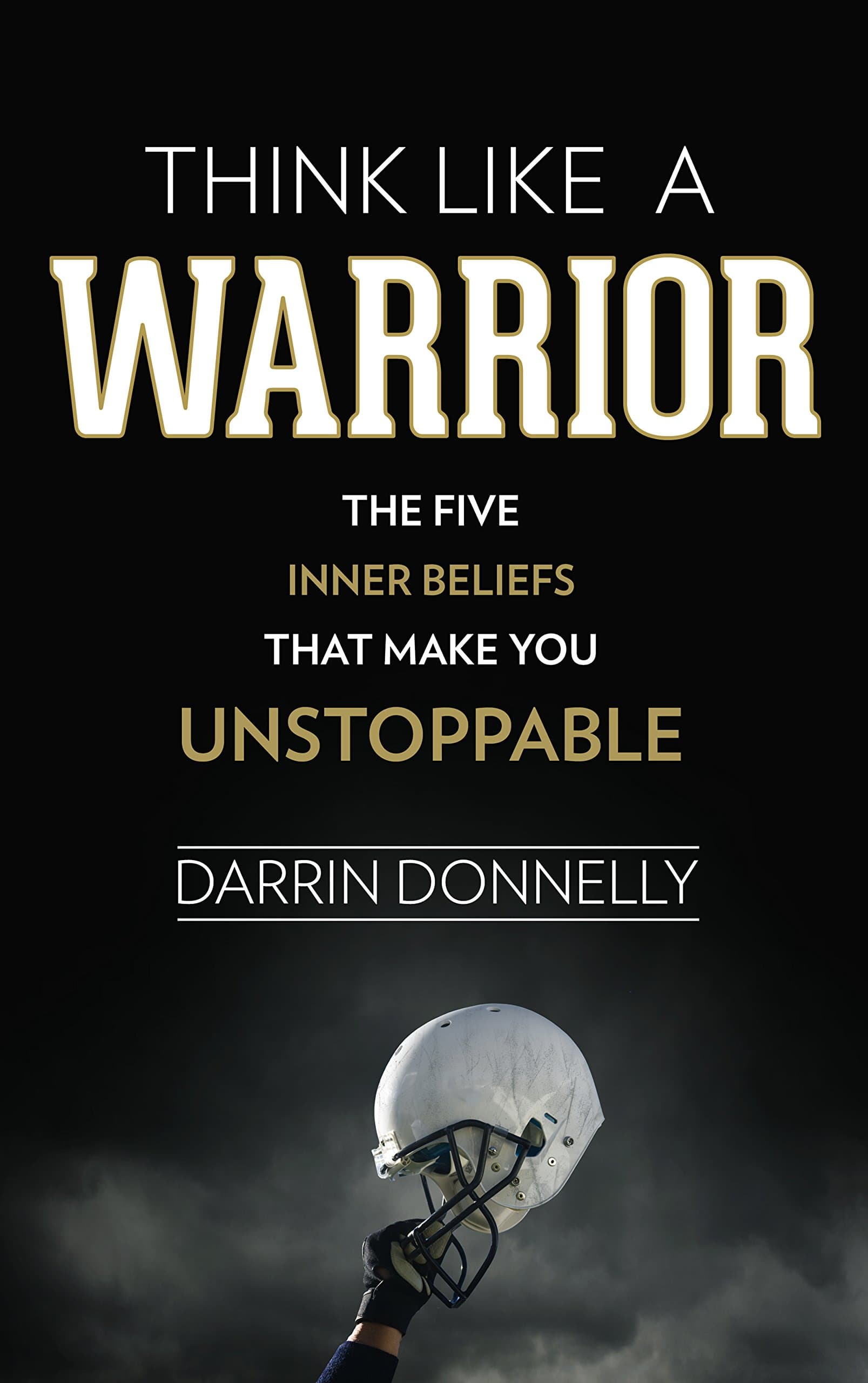 Think Like a Warrior: The Five Inner Beliefs That Make You Unstoppable (Sports for the Soul Book 1) Kindle Edition