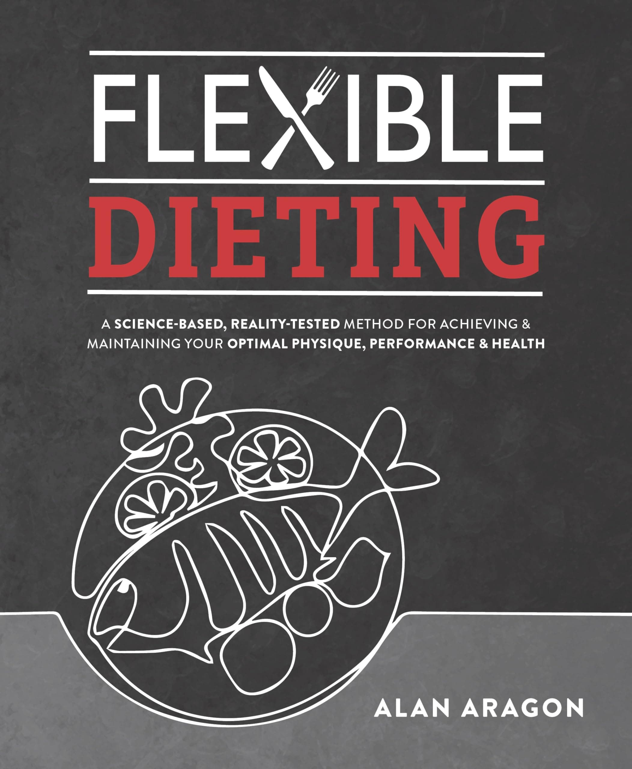 Flexible Dieting: A Science-Based, Reality-Tested Method for Achieving & Maintaining Your Optimal Physique, Performance, and Health